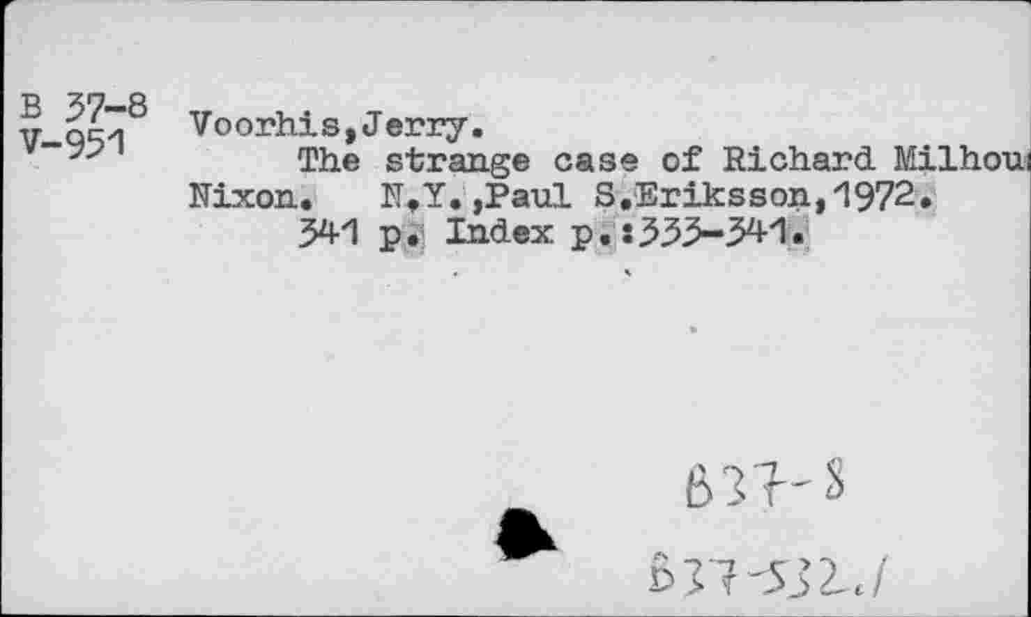 ﻿В 37-8 V-951
Voorhis,Jerry.
The strange case of Richard. Milhou; Nixon.	N.Y.,Paul S.Eriksson,1972.
341 pi’ Index p.s333-341.